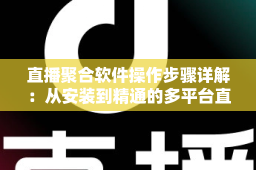 直播聚合软件操作步骤详解:从安装到精通的多平台直播管理实操指南 直播聚合软件操作步骤详解:从安装到精通的多平台直播管理实操指南