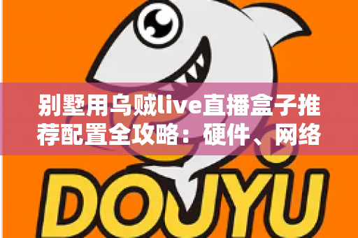 别墅用乌贼live直播盒子推荐配置全攻略:硬件、网络与场景化部署一站式指南 别墅用乌贼live直播盒子推荐配置全攻略:硬件、网络与场景化部署一站式指南