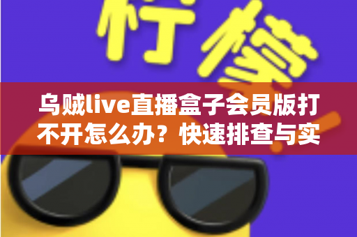 乌贼live直播盒子会员版打不开怎么办？快速排查与实用解决方案全指南