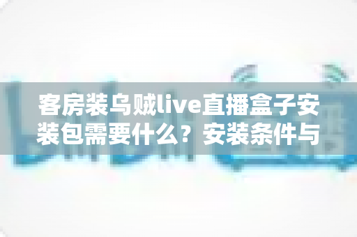 客房装乌贼live直播盒子安装包需要什么?安装条件与步骤全面解析 客房装乌贼live直播盒子安装包需要什么?安装条件与步骤全面解析