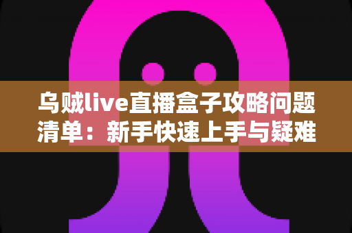 乌贼live直播盒子攻略问题清单:新手快速上手与疑难排查全指南 乌贼live直播盒子攻略问题清单:新手快速上手与疑难排查全指南