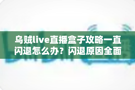 乌贼live直播盒子攻略一直闪退怎么办?闪退原因全面解析与实用修复指南 乌贼live直播盒子攻略一直闪退怎么办?闪退原因全面解析与实用修复指南