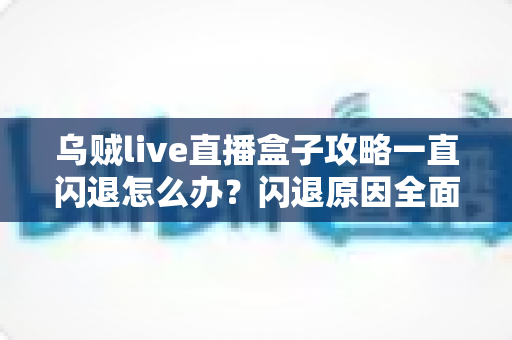 乌贼live直播盒子攻略一直闪退怎么办?闪退原因全面解析与实用修复指南 乌贼live直播盒子攻略一直闪退怎么办?闪退原因全面解析与实用修复指南