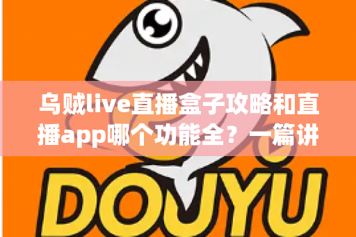 乌贼live直播盒子攻略和直播app哪个功能全?一篇讲透功能差异、实用技巧与选择指南 乌贼live直播盒子攻略和直播app哪个功能全?一篇讲透功能差异、实用技巧与选择指南