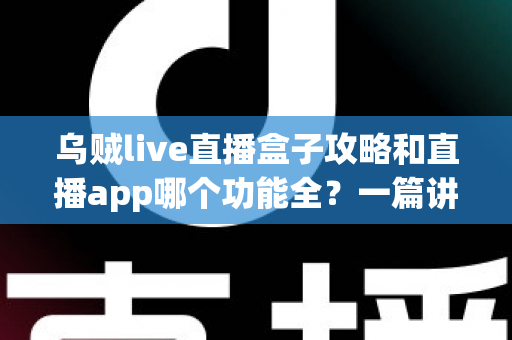 乌贼live直播盒子攻略和直播app哪个功能全?一篇讲透功能差异、实用技巧与选择指南 乌贼live直播盒子攻略和直播app哪个功能全?一篇讲透功能差异、实用技巧与选择指南