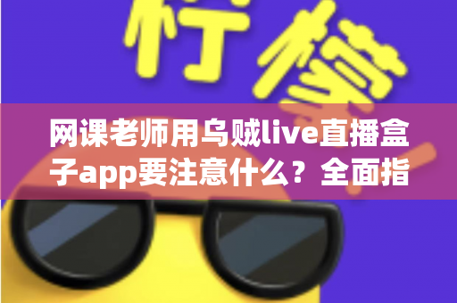 网课老师用乌贼live直播盒子app要注意什么?全面指南助你高效授课零失误 网课老师用乌贼live直播盒子app要注意什么?全面指南助你高效授课零失误