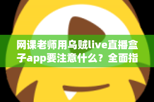 网课老师用乌贼live直播盒子app要注意什么？全面指南助你高效授课零失误