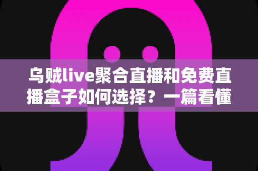 乌贼live聚合直播和免费直播盒子如何选择?一篇看懂选型要点与避坑指南 乌贼live聚合直播和免费直播盒子如何选择?一篇看懂选型要点与避坑指南