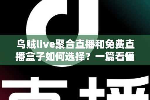 乌贼live聚合直播和免费直播盒子如何选择?一篇看懂选型要点与避坑指南 乌贼live聚合直播和免费直播盒子如何选择?一篇看懂选型要点与避坑指南