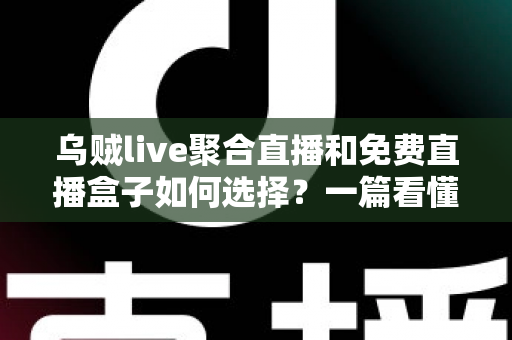 乌贼live聚合直播和免费直播盒子如何选择？一篇看懂选型要点与避坑指南