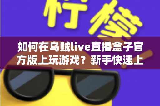 如何在乌贼live直播盒子官方版上玩游戏?新手快速上手的完整攻略与实用技巧分享 如何在乌贼live直播盒子官方版上玩游戏?新手快速上手的完整攻略与实用技巧分享