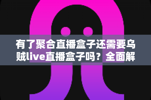 有了聚合直播盒子还需要乌贼live直播盒子吗?全面解析两款直播工具的选择之道 有了聚合直播盒子还需要乌贼live直播盒子吗?全面解析两款直播工具的选择之道