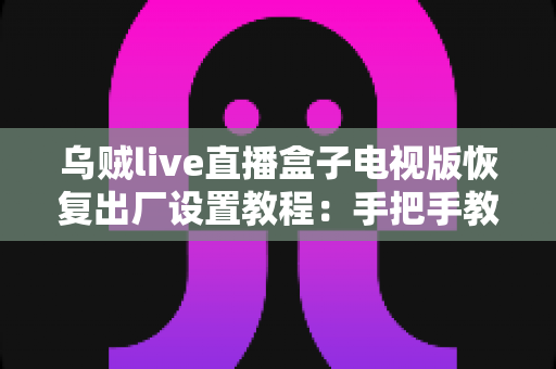 乌贼live直播盒子电视版恢复出厂设置教程：手把手教你一键解决卡顿闪退问题