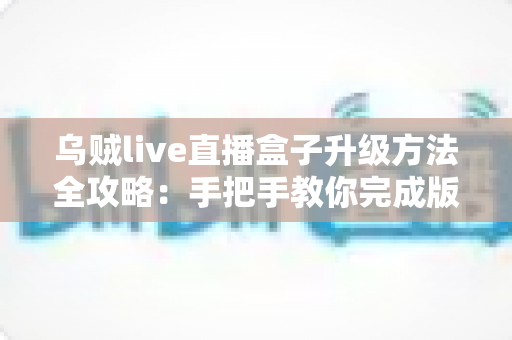 乌贼live直播盒子升级方法全攻略:手把手教你完成版本更新,畅享高清流畅直播新体验 乌贼live直播盒子升级方法全攻略:手把手教你完成版本更新,畅享高清流畅直播新体验