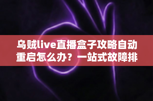 乌贼live直播盒子攻略自动重启怎么办?一站式故障排查与优化全指南 乌贼live直播盒子攻略自动重启怎么办?一站式故障排查与优化全指南