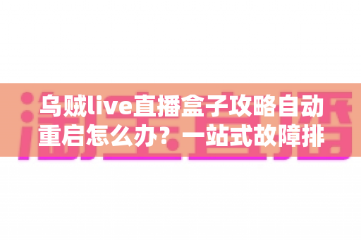 乌贼live直播盒子攻略自动重启怎么办？一站式故障排查与优化全指南