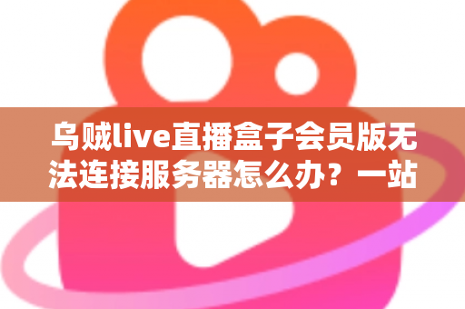 乌贼live直播盒子会员版无法连接服务器怎么办?一站式排查修复全攻略,轻松恢复畅快观看体验 乌贼live直播盒子会员版无法连接服务器怎么办?一站式排查修复全攻略,轻松恢复畅快观看体验