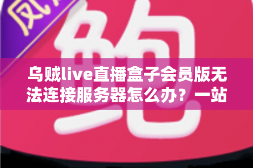 乌贼live直播盒子会员版无法连接服务器怎么办?一站式排查修复全攻略,轻松恢复畅快观看体验 乌贼live直播盒子会员版无法连接服务器怎么办?一站式排查修复全攻略,轻松恢复畅快观看体验