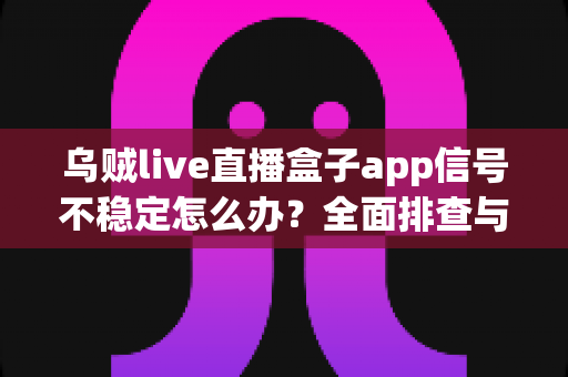 乌贼live直播盒子app信号不稳定怎么办?全面排查与解决方案大全 乌贼live直播盒子app信号不稳定怎么办?全面排查与解决方案大全