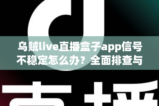 乌贼live直播盒子app信号不稳定怎么办?全面排查与解决方案大全 乌贼live直播盒子app信号不稳定怎么办?全面排查与解决方案大全