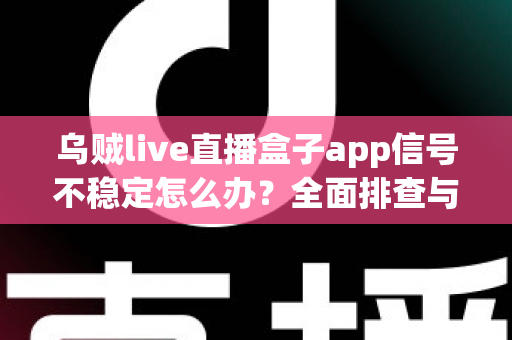 乌贼live直播盒子app信号不稳定怎么办？全面排查与解决方案大全