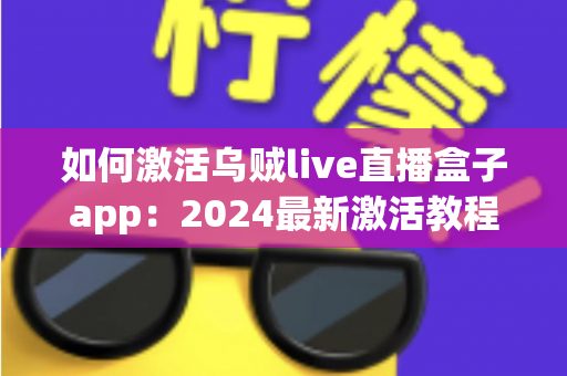 如何激活乌贼live直播盒子app:2024最新激活教程、常见问题与安全使用指南全解析 如何激活乌贼live直播盒子app:2024最新激活教程、常见问题与安全使用指南全解析
