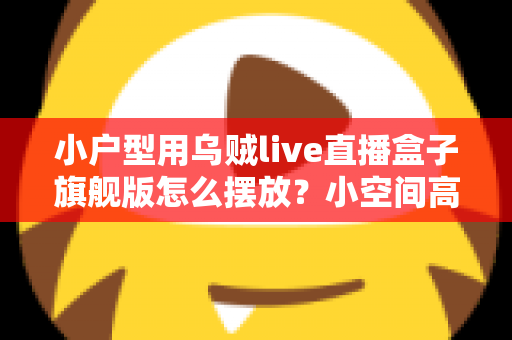 小户型用乌贼live直播盒子旗舰版怎么摆放？小空间高效布置全攻略
