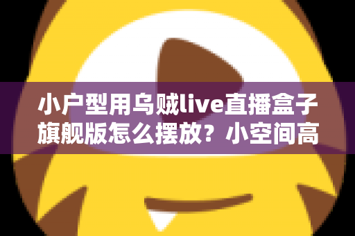 小户型用乌贼live直播盒子旗舰版怎么摆放？小空间高效布置全攻略