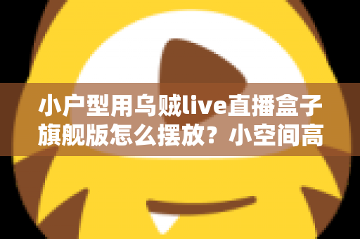 小户型用乌贼live直播盒子旗舰版怎么摆放？小空间高效布置全攻略
