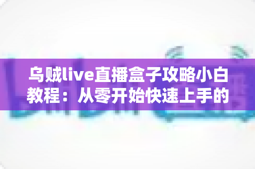 乌贼live直播盒子攻略小白教程：从零开始快速上手的完整指南
