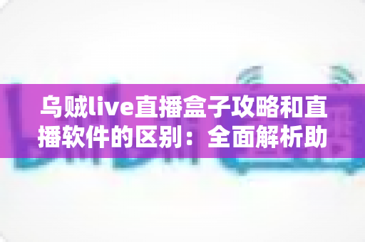 乌贼live直播盒子攻略和直播软件的区别:全面解析助你选对直播方案 乌贼live直播盒子攻略和直播软件的区别:全面解析助你选对直播方案