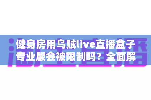 健身房用乌贼live直播盒子专业版会被限制吗?全面解析限制原因与合规运营指南 健身房用乌贼live直播盒子专业版会被限制吗?全面解析限制原因与合规运营指南