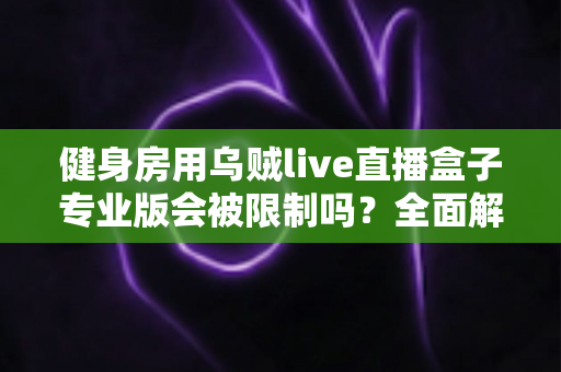 健身房用乌贼live直播盒子专业版会被限制吗？全面解析限制原因与合规运营指南