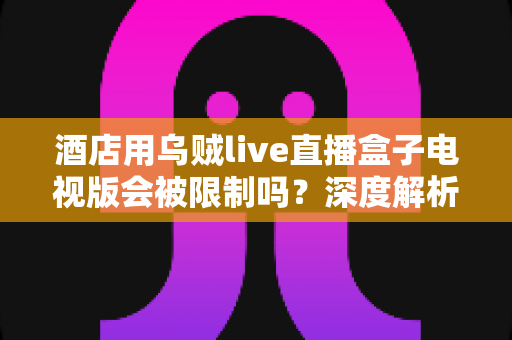 酒店用乌贼live直播盒子电视版会被限制吗?深度解析限制原因、影响因素与应对策略 酒店用乌贼live直播盒子电视版会被限制吗?深度解析限制原因、影响因素与应对策略