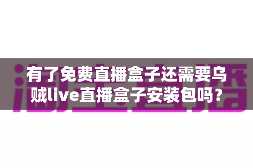 有了免费直播盒子还需要乌贼live直播盒子安装包吗?全面解析助你做出最佳选择 有了免费直播盒子还需要乌贼live直播盒子安装包吗?全面解析助你做出最佳选择