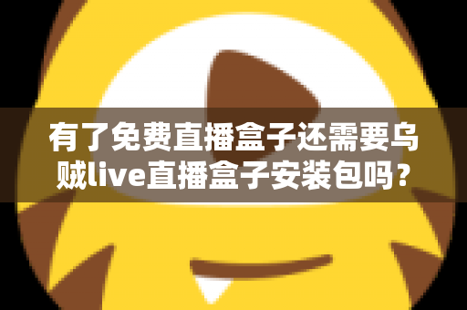 有了免费直播盒子还需要乌贼live直播盒子安装包吗?全面解析助你做出最佳选择 有了免费直播盒子还需要乌贼live直播盒子安装包吗?全面解析助你做出最佳选择