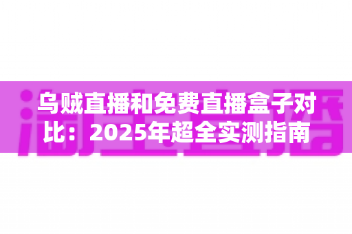 乌贼直播和免费直播盒子对比:2025年超全实测指南,看完再选不吃亏 乌贼直播和免费直播盒子对比:2025年超全实测指南,看完再选不吃亏