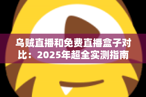 乌贼直播和免费直播盒子对比：2025年超全实测指南，看完再选不吃亏