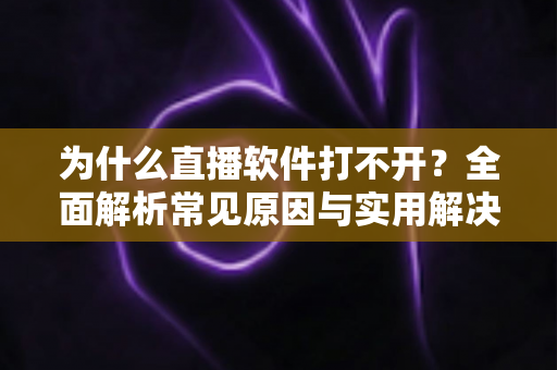 为什么直播软件打不开?全面解析常见原因与实用解决技巧大全 为什么直播软件打不开?全面解析常见原因与实用解决技巧大全