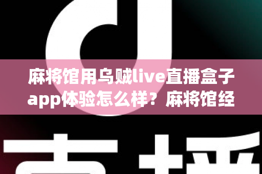 麻将馆用乌贼live直播盒子app体验怎么样？麻将馆经营者必看的直播设备真实评测与上手全指南