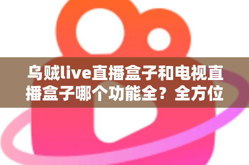 乌贼live直播盒子和电视直播盒子哪个功能全?全方位深度对比解析,帮你选对设备不踩坑 乌贼live直播盒子和电视直播盒子哪个功能全?全方位深度对比解析,帮你选对设备不踩坑