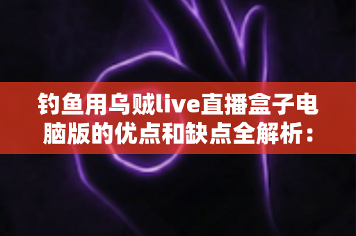 钓鱼用乌贼live直播盒子电脑版的优点和缺点全解析:户外钓鱼直播玩家必备的深度评测与使用指南 钓鱼用乌贼live直播盒子电脑版的优点和缺点全解析:户外钓鱼直播玩家必备的深度评测与使用指南