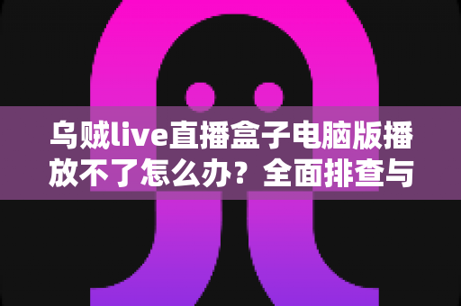乌贼live直播盒子电脑版播放不了怎么办?全面排查与解决指南 乌贼live直播盒子电脑版播放不了怎么办?全面排查与解决指南