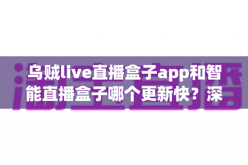 乌贼live直播盒子app和智能直播盒子哪个更新快?深度对比解析与实用选择指南 乌贼live直播盒子app和智能直播盒子哪个更新快?深度对比解析与实用选择指南