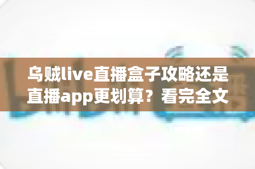 乌贼live直播盒子攻略还是直播app更划算？看完全文你就知道怎么选