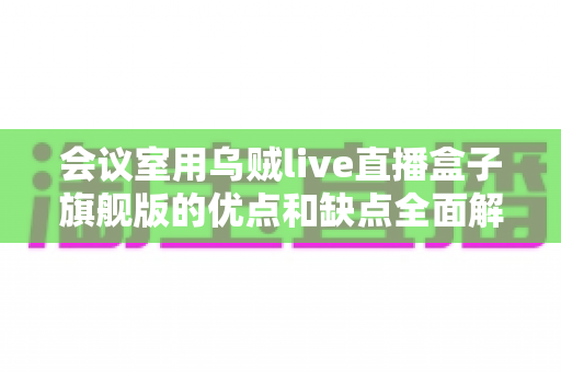会议室用乌贼live直播盒子旗舰版的优点和缺点全面解析:企业级直播设备选购前的必读指南 会议室用乌贼live直播盒子旗舰版的优点和缺点全面解析:企业级直播设备选购前的必读指南