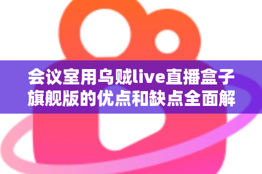 会议室用乌贼live直播盒子旗舰版的优点和缺点全面解析:企业级直播设备选购前的必读指南 会议室用乌贼live直播盒子旗舰版的优点和缺点全面解析:企业级直播设备选购前的必读指南