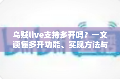 乌贼live支持多开吗?一文读懂多开功能、实现方法与避坑指南 乌贼live支持多开吗?一文读懂多开功能、实现方法与避坑指南