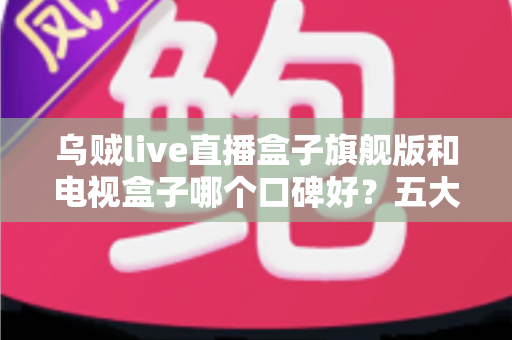 乌贼live直播盒子旗舰版和电视盒子哪个口碑好?五大维度横评教你选对家用大屏观影设备 乌贼live直播盒子旗舰版和电视盒子哪个口碑好?五大维度横评教你选对家用大屏观影设备