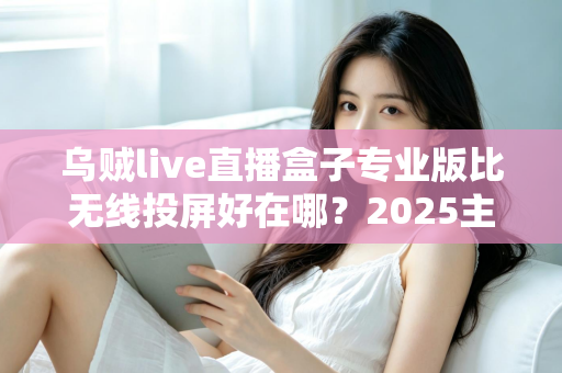 乌贼live直播盒子专业版比无线投屏好在哪？2025主播设备升级深度评测指南